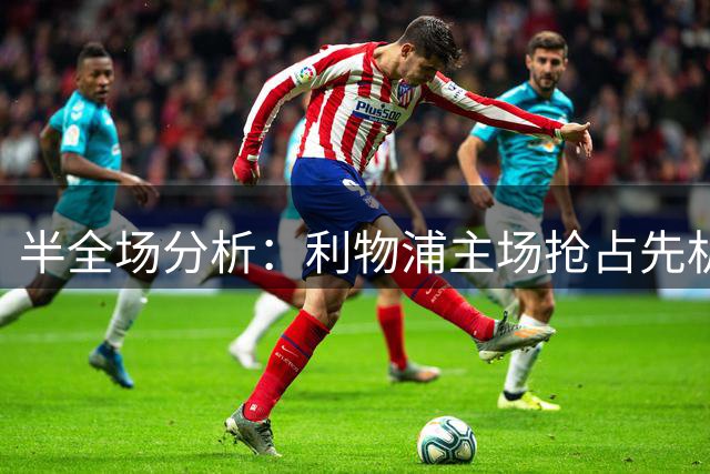 半全场分析：利物浦主场抢占先机，马竞韧性难阻红军取胜