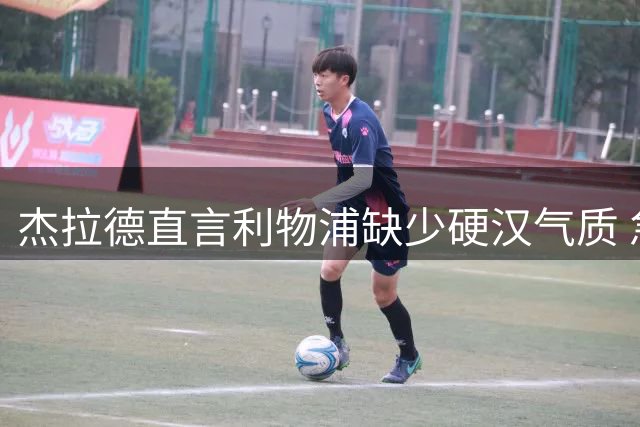 杰拉德直言利物浦缺少硬汉气质 急需提升比赛侵略性